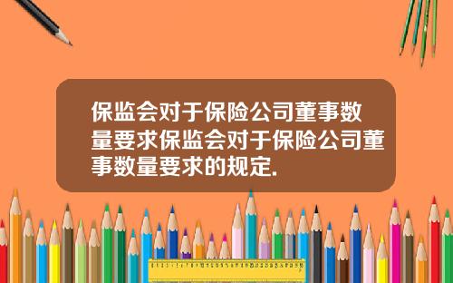 保监会对于保险公司董事数量要求保监会对于保险公司董事数量要求的规定.
