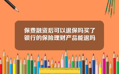 保费融资后可以退保吗买了银行的保险理财产品能退吗