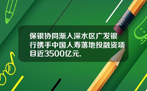 保银协同渐入深水区广发银行携手中国人寿落地投融资项目近3500亿元.