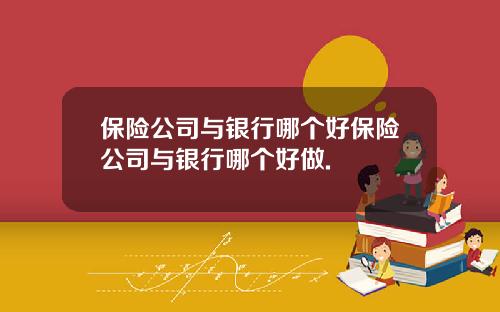 保险公司与银行哪个好保险公司与银行哪个好做.