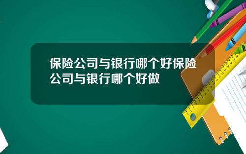 保险公司与银行哪个好保险公司与银行哪个好做