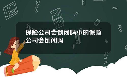 保险公司会倒闭吗小的保险公司会倒闭吗