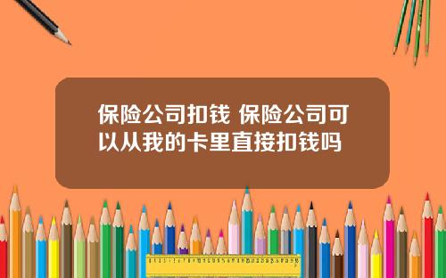 保险公司扣钱 保险公司可以从我的卡里直接扣钱吗