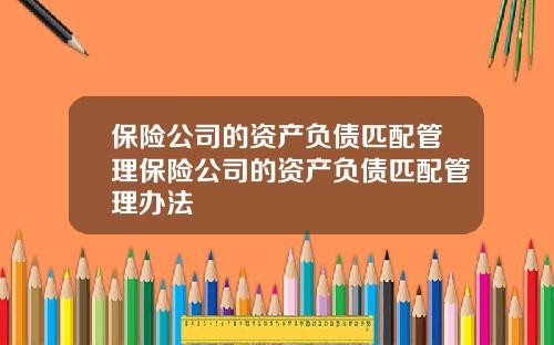 保险公司的资产负债匹配管理保险公司的资产负债匹配管理办法