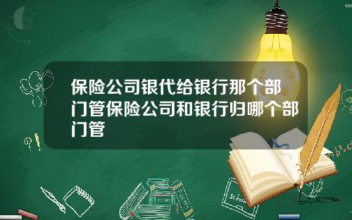 保险公司银代给银行那个部门管保险公司和银行归哪个部门管