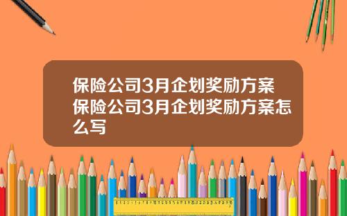 保险公司3月企划奖励方案保险公司3月企划奖励方案怎么写