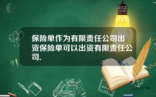 保险单作为有限责任公司出资保险单可以出资有限责任公司.
