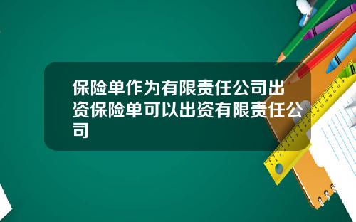保险单作为有限责任公司出资保险单可以出资有限责任公司
