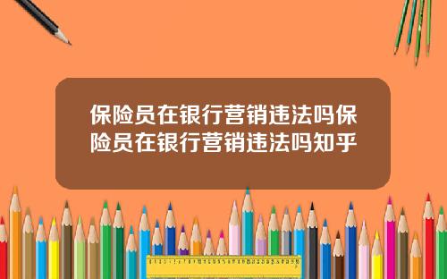 保险员在银行营销违法吗保险员在银行营销违法吗知乎