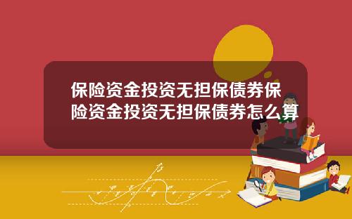 保险资金投资无担保债券保险资金投资无担保债券怎么算