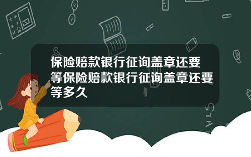 保险赔款银行征询盖章还要等保险赔款银行征询盖章还要等多久