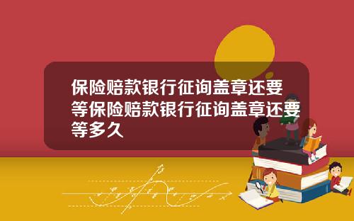 保险赔款银行征询盖章还要等保险赔款银行征询盖章还要等多久