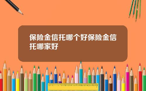 保险金信托哪个好保险金信托哪家好
