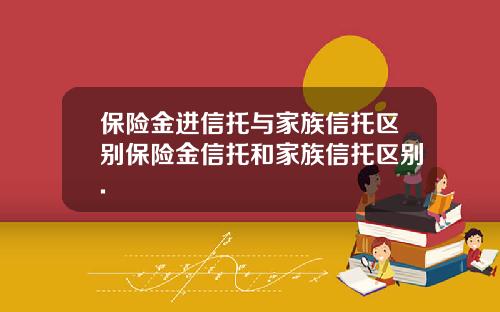 保险金进信托与家族信托区别保险金信托和家族信托区别.