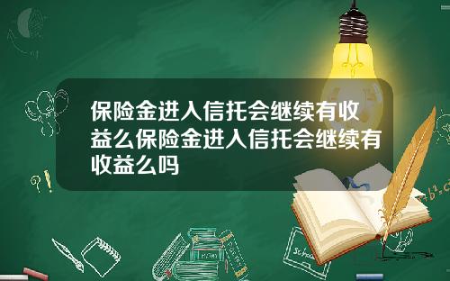 保险金进入信托会继续有收益么保险金进入信托会继续有收益么吗