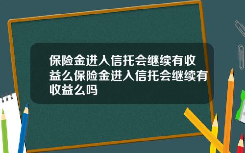 保险金进入信托会继续有收益么保险金进入信托会继续有收益么吗