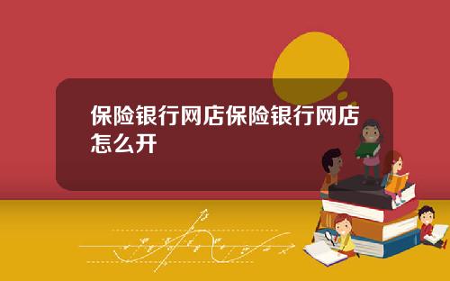 保险银行网店保险银行网店怎么开