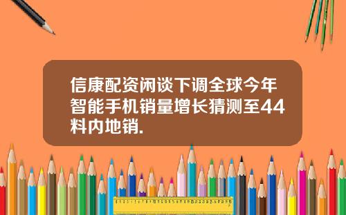 信康配资闲谈下调全球今年智能手机销量增长猜测至44料内地销.