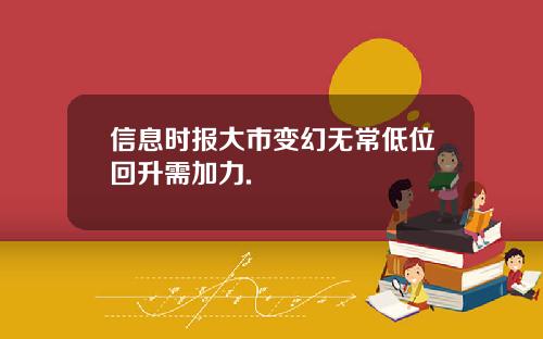 信息时报大市变幻无常低位回升需加力.