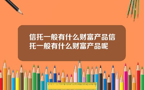 信托一般有什么财富产品信托一般有什么财富产品呢