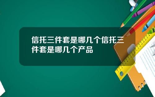 信托三件套是哪几个信托三件套是哪几个产品