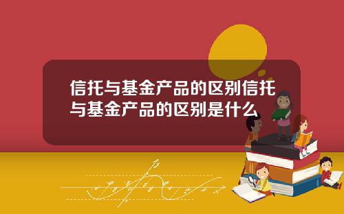 信托与基金产品的区别信托与基金产品的区别是什么