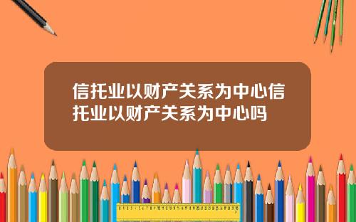 信托业以财产关系为中心信托业以财产关系为中心吗
