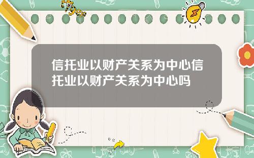 信托业以财产关系为中心信托业以财产关系为中心吗