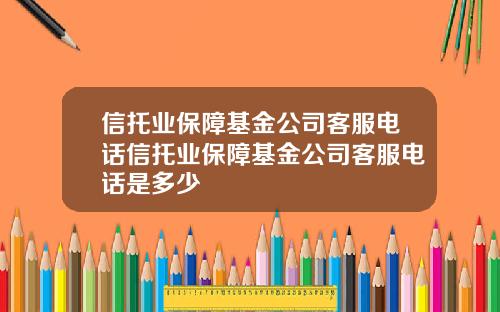 信托业保障基金公司客服电话信托业保障基金公司客服电话是多少