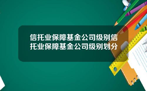 信托业保障基金公司级别信托业保障基金公司级别划分