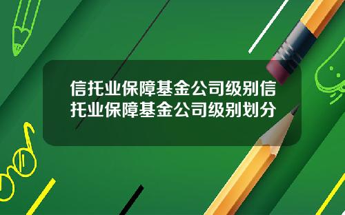信托业保障基金公司级别信托业保障基金公司级别划分