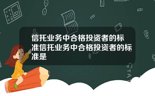 信托业务中合格投资者的标准信托业务中合格投资者的标准是