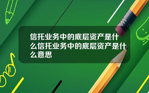 信托业务中的底层资产是什么信托业务中的底层资产是什么意思