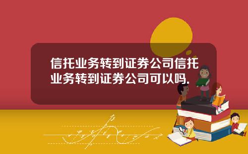 信托业务转到证券公司信托业务转到证券公司可以吗.