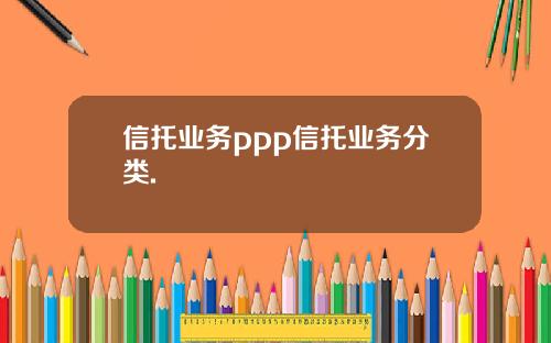 信托业务ppp信托业务分类.