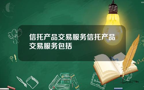 信托产品交易服务信托产品交易服务包括