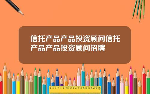 信托产品产品投资顾问信托产品产品投资顾问招聘