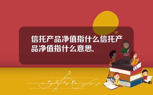 信托产品净值指什么信托产品净值指什么意思.