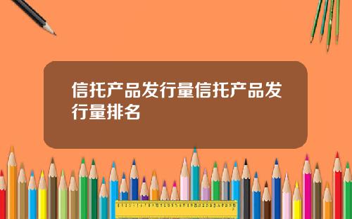 信托产品发行量信托产品发行量排名