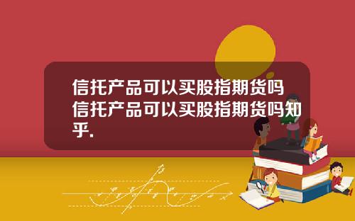 信托产品可以买股指期货吗信托产品可以买股指期货吗知乎.