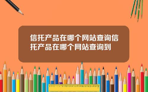 信托产品在哪个网站查询信托产品在哪个网站查询到