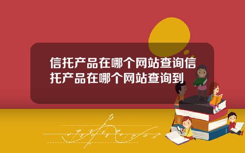 信托产品在哪个网站查询信托产品在哪个网站查询到