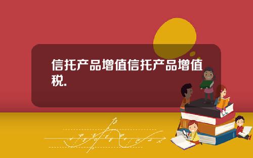 信托产品增值信托产品增值税.