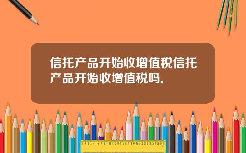 信托产品开始收增值税信托产品开始收增值税吗.