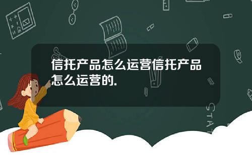 信托产品怎么运营信托产品怎么运营的.