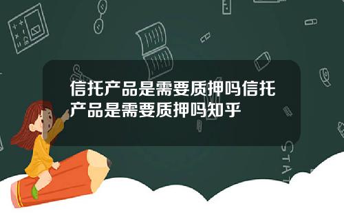 信托产品是需要质押吗信托产品是需要质押吗知乎
