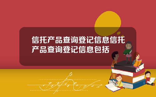信托产品查询登记信息信托产品查询登记信息包括