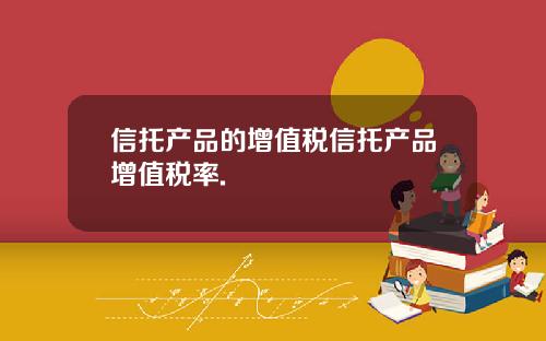 信托产品的增值税信托产品增值税率.