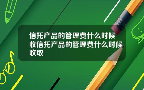 信托产品的管理费什么时候收信托产品的管理费什么时候收取