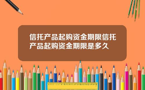 信托产品起购资金期限信托产品起购资金期限是多久